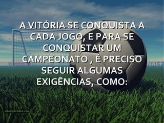 A VITÓRIA SE CONQUISTA A CADA JOGO, E PARA SE CONQUISTAR UM CAMPEONATO , É PRECISO SEGUIR ALGUMAS EXIGÊNCIAS, COMO: 
