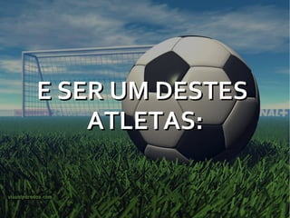 E SER UM DESTES  ATLETAS: 