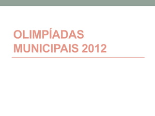 OLIMPÍADAS
MUNICIPAIS 2012
 