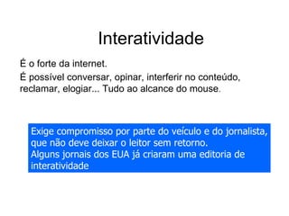 Interatividade <ul><li>É o forte da internet.  </li></ul><ul><li>É possível conversar, opinar, interferir no conteúdo, rec...