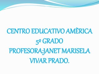 CENTRO EDUCATIVO AMÈRICA
5º GRADO
PROFESORA:JANET MARISELA
VIVAR PRADO.
 