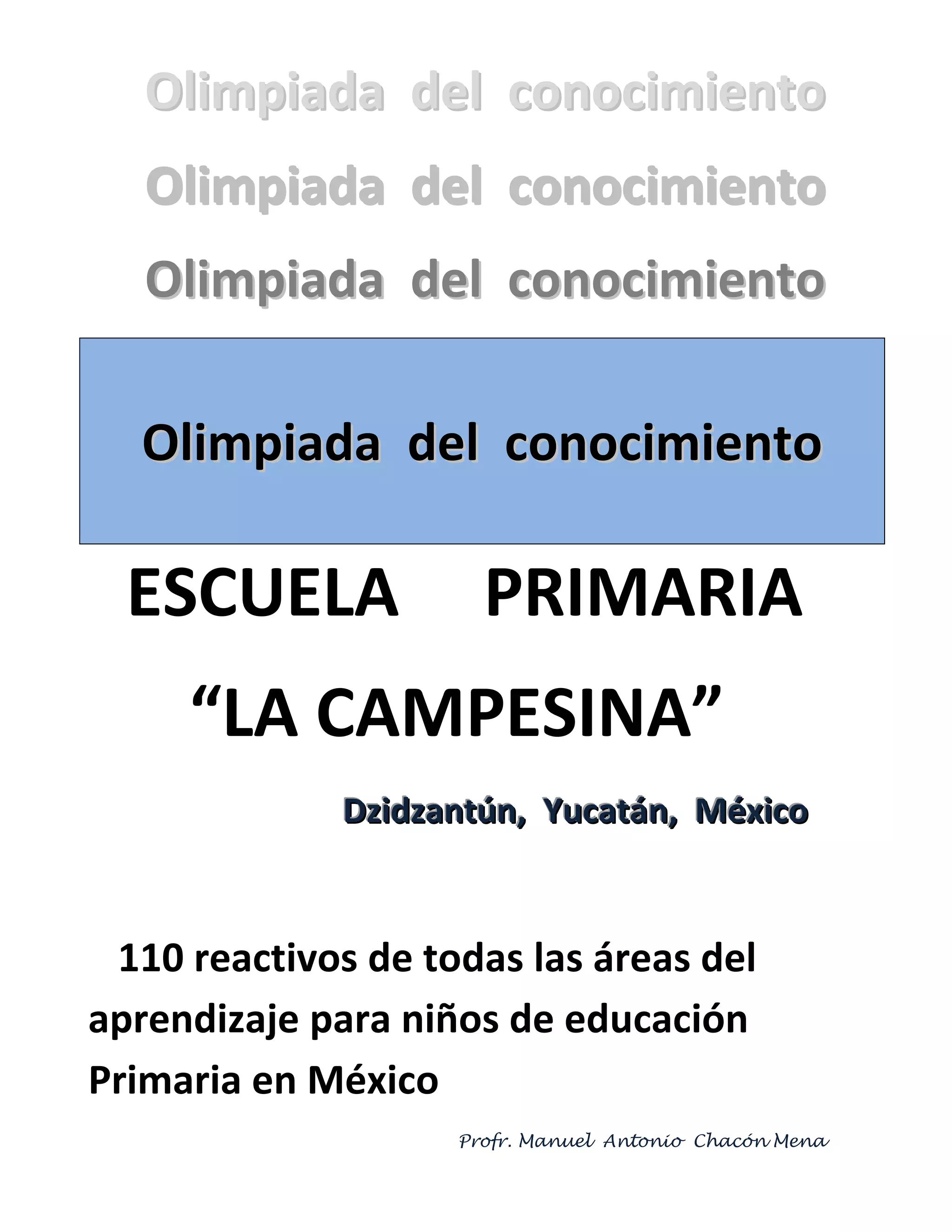 Olimpiada del conocimiento
Olimpiada del conocimiento
Olimpiada del conocimiento
Olimpiada del conocimiento
ESCUELA PRIMARIA
“LA CAMPESINA”
Dzidzantún, Yucatán, México
110 reactivos de todas las áreas del
aprendizaje para niños de educación
Primaria en México
Profr. Manuel Antonio Chacón Mena