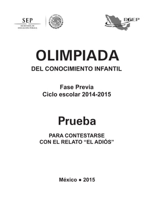 OLIMPIADA
DEL CONOCIMIENTO INFANTIL
Fase Previa
Ciclo escolar 2014-2015
Prueba
PARA CONTESTARSE
CON EL RELATO “EL ADIÓS”
México ● 2015
 