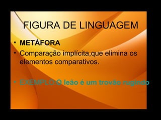 FIGURA DE LINGUAGEM METÁFORA Comparação implícita,que elimina os elementos comparativos. EXEMPLO: O   leão é um trovão  rugindo . 