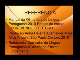 REFERÊNCIA Manual da Olimpíada de Língua Portuguesa-2010-Poetas da escola-ESCREVENDO O FUTURO. Produção Anna Helena Altenfelder,Maia Alice Armelin.São Paulo:Cenpec,2010 Referencial Curricular de Língua Portuguesa-6º ao 9ºano-Ensino Fundamental. 