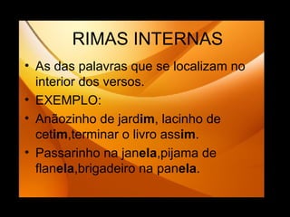 RIMAS INTERNAS As das palavras que se localizam no interior dos versos. EXEMPLO: Anãozinho de jard im , lacinho de cet im ,terminar o livro ass im . Passarinho na jan ela ,pijama de flan ela ,brigadeiro na pan ela . 