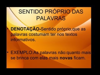 SENTIDO PRÓPRIO DAS PALAVRAS DENOTAÇÃO- Sentido próprio,que as palavras costumam ter nos textos informativos. EXEMPLO:As palavras não:quanto mais se brinca com elas mais  novas  ficam. 