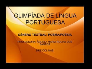 OLIMPÍADA DE LÍNGUA PORTUGUESA GÊNERO TEXTUAL: POEMA/POESIA PROFESSORA: ÂNGELA MARIA ROCHA DOS SANTOS DRE/COLINAS 