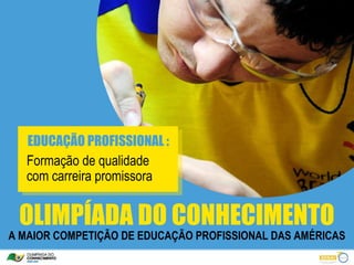 EDUCAÇÃO PROFISSIONAL :
   Formação de qualidade
   com carreira promissora


 OLIMPÍADA DO CONHECIMENTO
A MAIOR COMPETIÇÃO DE EDUCAÇÃO PROFISSIONAL DAS AMÉRICAS
 