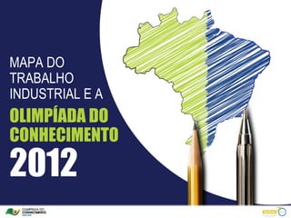 MAPA DO
TRABALHO
INDUSTRIAL E A
OLIMPÍADA DO
CONHECIMENTO
2012
 