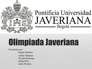 Olimpiada Javeriana
Presentado por:
-Sergio Sánchez
- Julián Matheus
-Nicolás Restrepo
-Julián Ruiz
-Jesús Moreno
 