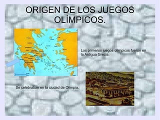 ORIGEN DE LOS JUEGOS OLÍMPICOS. Los primeros juegos olímpicos fueron en  la Antigua Grecia.  Se celebraban en la ciudad de Olimpia. 