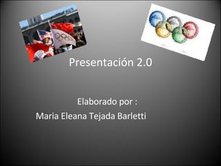 Presentación 2.0 Elaborado por :  Maria Eleana Tejada Barletti  