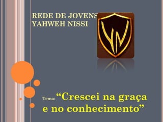 REDE DE JOVENS
YAHWEH NISSI




     “Crescei na graça
  Tema:

  e no conhecimento”
 