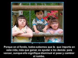 ¿Por qué?   ... Porque en el fondo, todos sabemos que lo  que importa en esta vida, más que ganar, es ayudar a los demás  para vencer, aunque ello signifique disminuir el paso y cambiar   el rumbo.   