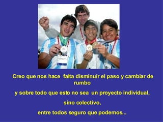 Creo que nos hace  falta disminuir el paso y cambiar de rumbo  y sobre todo que esto no sea  un proyecto individual,  sino colectivo,  entre todos seguro que  podemos...   