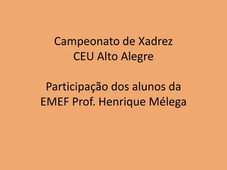 Campeonato de Xadrez
     CEU Alto Alegre

 Participação dos alunos da
EMEF Prof. Henrique Mélega
 