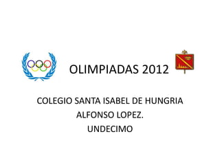 OLIMPIADAS 2012

COLEGIO SANTA ISABEL DE HUNGRIA
        ALFONSO LOPEZ.
          UNDECIMO
 