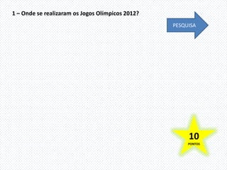 1 – Onde se realizaram os Jogos Olímpicos 2012?
                                                  PESQUISA




                                                       10
                                                       PONTOS
 