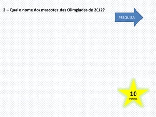2 – Qual o nome dos mascotes das Olimpíadas de 2012?
                                                       PESQUISA




                                                            10
                                                            PONTOS
 