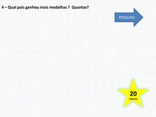 4 – Qual país ganhou mais medalhas ? Quantas?

                                                PESQUISA




                                                     20
                                                     PONTOS
 