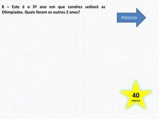 8 – Este é o 3º ano em que Londres sediará as
Olimpíadas. Quais foram os outros 2 anos?
                                                PESQUISA




                                                     40
                                                     PONTOS
 