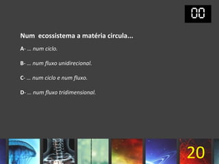 Num ecossistema a matéria circula...
A- … num ciclo.

B- … num fluxo unidirecional.

C- … num ciclo e num fluxo.

D- … num fluxo tridimensional.




                                       20
 