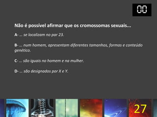 Não é possível afirmar que os cromossomas sexuais...
A- … se localizam no par 23.

B- … num homem, apresentam diferentes tamanhos, formas e conteúdo
genético.

C- … são iguais no homem e na mulher.

D- … são designados por X e Y.




                                                            27
 