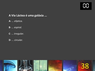 A Via Láctea é uma galáxia ...
A- … elíptica.

B- … espiral.

C- … irregular.

D- … circular.




                                 38
 