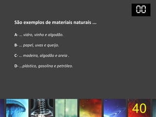 São exemplos de materiais naturais ...

A- … vidro, vinho e algodão.

B- … papel, uvas e queijo.

C- … madeira, algodão e areia .

D- …plástico, gasolina e petróleo.




                                         40
 