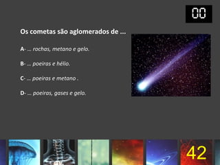Os cometas são aglomerados de ...

A- … rochas, metano e gelo.

B- … poeiras e hélio.

C- … poeiras e metano .

D- … poeiras, gases e gelo.




                                    42
 