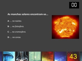 As manchas solares encontram-se...

A- … no núcleo.

B- … na fotosfera.

C- … na cromosfera.

D- … na coroa.




                                     43
 
