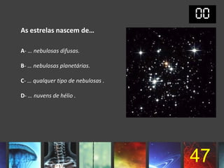 As estrelas nascem de…

A- … nebulosas difusas.

B- … nebulosas planetárias.

C- … qualquer tipo de nebulosas .

D- … nuvens de hélio .




                                    47
 