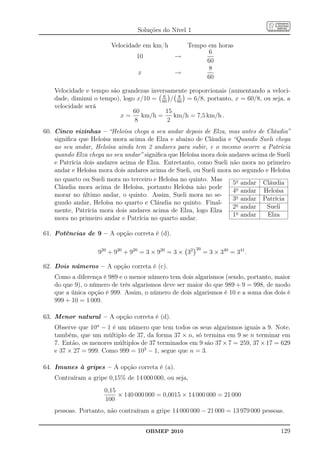 Soluções do Nível 1

                        Velocidade em km/h          Tempo em horas
                                                          6
                                 10            →
                                                         60
                                                          8
                                  x            →
                                                         60

    Velocidade e tempo são grandezas inversamente proporcionais (aumentando a veloci-
                                          6    8
    dade, diminui o tempo), logo x/10 = 60 / 60 = 6/8, portanto, x = 60/8, ou seja, a
    velocidade será
                                60         15
                           x=      km/h =     km/h = 7,5 km/h .
                                8           2
60. Cinco vizinhas – “Heloísa chega a seu andar depois de Elza, mas antes de Cláudia”
    signiﬁca que Heloísa mora acima de Elza e abaixo de Cláudia e “Quando Sueli chega
    ao seu andar, Heloísa ainda tem 2 andares para subir, e o mesmo ocorre a Patrícia
    quando Elza chega ao seu andar” signiﬁca que Heloísa mora dois andares acima de Sueli
    e Patrícia dois andares acima de Elza. Entretanto, como Sueli não mora no primeiro
    andar e Heloísa mora dois andares acima de Sueli, ou Sueli mora no segundo e Heloísa
    no quarto ou Sueli mora no terceiro e Heloísa no quinto. Mas
                                                                    5o andar Cláudia
    Cláudia mora acima de Heloísa, portanto Heloísa não pode
                                                                    4o andar Heloísa
    morar no último andar, o quinto. Assim, Sueli mora no se-
                                                                    3o andar Patrícia
    gundo andar, Heloísa no quarto e Cláudia no quinto. Final-
                                                                    2o andar    Sueli
    mente, Patrícia mora dois andares acima de Elza, logo Elza       o
                                                                    1 andar     Elza
    mora no primeiro andar e Patrícia no quarto andar.

61. Potências de 9 – A opção correta é (d).

                                                        20
                   920 + 920 + 920 = 3 × 920 = 3 × 32        = 3 × 340 = 341 .

62. Dois números – A opção correta é (c).
    Como a diferença é 989 e o menor número tem dois algarismos (sendo, portanto, maior
    do que 9), o número de três algarismos deve ser maior do que 989 + 9 = 998, de modo
    que a única opção é 999. Assim, o número de dois algarismos é 10 e a soma dos dois é
    999 + 10 = 1 009.

63. Menor natural – A opção correta é (d).
    Observe que 10n − 1 é um número que tem todos os seus algarismos iguais a 9. Note,
    também, que um múltiplo de 37, da forma 37 × n, só termina em 9 se n terminar em
    7. Então, os menores múltiplos de 37 terminados em 9 são 37 × 7 = 259, 37 × 17 = 629
    e 37 × 27 = 999. Como 999 = 103 − 1, segue que n = 3.

64. Imunes à gripes – A opção correta é (a).
    Contraíram a gripe 0,15% de 14 000 000, ou seja,
                      0,15
                           × 140 000 000 = 0,0015 × 14 000 000 = 21 000
                      100
    pessoas. Portanto, não contraíram a gripe 14 000 000 − 21 000 = 13 979 000 pessoas.


                                      OBMEP 2010                                     129
 