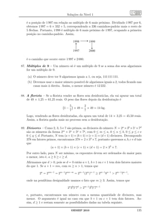 Soluções do Nível 1

    é a posição de 1 997 em relação ao múltiplo de 6 mais próximo. Dividindo 1 997 por 6,
    obtemos 1 997 = 6 × 332 + 5, correspondendo a 336 caminhos-padrão mais o resto de
    5 ﬂechas. Portanto, 1 998 é múltiplo de 6 mais próximo de 1 997, ocupando a primeira
    posição no caminho-padrão. Assim,

                                       1998          1999

                                       1997          2000

    é o caminho que ocorre entre 1 997 e 2 000.

87. Múltiplos de 9 – Um número só é um múltiplo de 9 se a soma dos seus algarismos
    for um múltiplo de 9.

     (a) O número deve ter 9 algarismos iguais a 1, ou seja, 111 111 111.
    (b) Devemos usar o maior número possível de algarismos iguais a 2, todos ﬁcando nas
        casas mais à direita. Assim, o menor número é 12 222.


88. A ﬂorista – Se a ﬂorista vender as ﬂores sem desidratá-las, ela vai apurar um total
    de 49 × 1,25 = 61,25 reais. O peso das ﬂores depois da desidratação é

                                     5       2
                                1−     × 49 = × 49 = 14 kg.
                                     7       7
    Logo, vendendo as ﬂores desidratadas, ela apura um total de 14 × 3,25 = 45,50 reais.
    Assim, a ﬂorista ganha mais no processo sem a desidratação.

89. Divisores – Como 2, 3, 5 e 7 são primos, os divisores do número N = 2a × 3b × 5c × 7d
    são os números da forma 2m × 3n × 5p × 7q , com 0 ≤ m ≤ a, 0 ≤ n ≤ b, 0 ≤ p ≤ c e
    0 ≤ q ≤ d. Portanto, N tem (a + 1) × (b + 1) × (c + 1) × (d + 1) divisores. Decompondo
    378 em fatores primos, encontramos 378 = 2 × 33 × 7, portanto queremos a, b, c e d tais
    que
                      (a + 1) × (b + 1) × (c + 1) × (d + 1) = 2 × 33 × 7.
    Por outro lado, para N ser mínimo, os expoentes devem ser ordenados do maior para
    o menor, isto é, a ≥ b ≥ c ≥ d.
    Aﬁrmamos que d  0, pois se d = 0 então a + 1, b + 1 ou c + 1 tem dois fatores maiores
    do que 1. Se a + 1 = mn, com m ≥ n  1, temos que

              2a = 2mn−1 = 2m−1 2mn−m = 2m−1 (2m )n−1 ≥ 2m−1 8n−1  2m−1 7n−1 ,

    onde na penúltima desigualdade usamos o fato que m ≥ 3. Assim, temos que

                                   2a 3b 5c 7d  2m−1 3b 5c 7n−1

    e, portanto, encontramos um número com a mesma quantidade de divisores, mas
    menor. O argumento é igual no caso em que b + 1 ou c + 1 tem dois fatores. As-
    sim, d ≥ 1 e restam somente as possibilidades dadas na tabela seguinte.

                                     OBMEP 2010                                        135
 