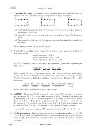 Soluções do Nível 1

114. O passeio do Jorge – Lembrando que a distância entre as árvores ao longo do
     caminho é de 5 m, ilustramos o sentido do percurso de Jorge nas ﬁguras.
       P...-...........s.....-...........s.....-..........s.....-...........s
        s
       .... ...... .. ...... .. ...... .. ...... .
        ... .....      . ..... . ...... . ...... .
                                                                                                 P.........................s...........................s...............s................s
                                                                                                  s
                                                                                                 ....
                                                                                                  ...                      ..
                                                                                                                            .                          .. ...... .. ...... .
                                                                                                                                                        .           ...... . ...... .
                                                                                                                                                                                                            P.........................s...........................s..........-.....s.........-.......s
                                                                                                                                                                                                             s
                                                                                                                                                                                                            ....
                                                                                                                                                                                                             ...                      ..
                                                                                                                                                                                                                                       .                          .. ...... .. ...... .
                                                                                                                                                                                                                                                                   . ...... . ...... .
       .                                                           .                             .                                                           .                                              .                                                           .
                                                                                                                                                     ⇑
       .
       .
       .                                                           .
                                                                   .
                                                                   .                             .
                                                                                                 .
                                                                                                 .                                                           .
                                                                                                                                                             .
                                                                                                                                                             .                                              .
                                                                                                                                                                                                            .
                                                                                                                                                                                                            .                                                           .
                                                                                                                                                                                                                                                                        .
                                                                                                                                                                                                                                                                        .
                                                                                                                                                                     6
       .
       .                                                           .
                                                                   .                             .
                                                                                                 .                                                           .
                                                                                                                                                             .                                              .
                                                                                                                                                                                                            .                                                           .
                                                                                                                                                                                                                                                                        .

        s                                                                s?                       s                                                                 s                                        s                                                                                   s?
       .
       .
       .                                                           .
                                                                   .
                                                                   .                             .
                                                                                                 .
                                                                                                 .                                                           .
                                                                                                                                                             .
                                                                                                                                                             .                                              .
                                                                                                                                                                                                            .
                                                                                                                                                                                                            .                                                           .
                                                                                                                                                                                                                                                                        .
                                                                                                                                                                                                                                                                        .
       .
       .
       .                                                           .
                                                                   .
                                                                   .                             .
                                                                                                 .
                                                                                                 .                                                           .
                                                                                                                                                             .
                                                                                                                                                             .                                              .
                                                                                                                                                                                                            .
                                                                                                                                                                                                            .                                                           .
                                                                                                                                                                                                                                                                        .
                                                                                                                                                                                                                                                                        .
       .
       .
       .                                                           .
                                                                   .
                                                                   .                             .
                                                                                                 .
                                                                                                 .                                                           .
                                                                                                                                                             .
                                                                                                                                                             .                                              .
                                                                                                                                                                                                            .
                                                                                                                                                                                                            .                                                           .
                                                                                                                                                                                                                                                                        .
                                                                                                                                                                                                                                                                        .
       .
       .
       .                                                           .
                                                                   .
                                                                   .                             .
                                                                                                 .
                                                                                                 .                                                           .
                                                                                                                                                             .
                                                                                                                                                             .                                              .
                                                                                                                                                                                                            .
                                                                                                                                                                                                            .                                                           .
                                                                                                                                                                                                                                                                        .
                                                                                                                                                                                                                                                                        .
       .
       .
       .                                                           .
                                                                   .
                                                                   .                             .
                                                                                                 .
                                                                                                 .                                                           .
                                                                                                                                                             .
                                                                                                                                                             .                                              .
                                                                                                                                                                                                            .
                                                                                                                                                                                                            .                                                           .
                                                                                                                                                                                                                                                                        .
                                                                                                                                                                                                                                                                        .
       .                                                           .                             .                                                           .
                                                                                                                                                                     6
       .                                                           .                             .                                                           .                                              .
                                                                                                                                                                                                            .                                                           .
                                                                                                                                                                                                                                                                        .
       .                                                           .                             .                                                           .                                              .                                                           .

        s               s               s                s ⇓ s?                                   s                    s                    s                    s  s                                        s                    s                    s ⇓s  s?
       .
       .
       .                                                           .
                                                                   .
                                                                   .                             .
                                                                                                 .
                                                                                                 .                                                           .
                                                                                                                                                             .
                                                                                                                                                             .                                              .
                                                                                                                                                                                                            .
                                                                                                                                                                                                            .                                                           .
                                                                                                                                                                                                                                                                        .
                                                                                                                                                                                                                                                                        .
       .
       .
       .                                                           .
                                                                   .
                                                                   .                             .
                                                                                                 .
                                                                                                 .                                                           .
                                                                                                                                                             .
                                                                                                                                                             .                                              .
                                                                                                                                                                                                            .
                                                                                                                                                                                                            .                                                           .
                                                                                                                                                                                                                                                                        .
                                                                                                                                                                                                                                                                        .
       .
       .
       .                                                           .
                                                                   .
                                                                   .                             .
                                                                                                 .
                                                                                                 .                                                           .
                                                                                                                                                             .
                                                                                                                                                             .                                              .
                                                                                                                                                                                                            .
                                                                                                                                                                                                            .                                                           .
                                                                                                                                                                                                                                                                        .
                                                                                                                                                                                                                                                                        .
       ..............................................................
       .                                                                                         ..............................................................
                                                                                                 .                                                                                                          ..............................................................
                                                                                                                                                                                                            .
                                                                                                                                                                  -                                                                                      
       .                                                           .
                                                                   .
       ...............................................................
        .                                                           .                            .                                                           .
                                                                                                                                                             .
                                                                                                 ...............................................................
                                                                                                  .                                                           .                                             .                                                           .
                                                                                                                                                                                                                                                                        .
                                                                                                                                                                                                            ...............................................................
                                                                                                                                                                                                             .                                                           .




       (a) Caminhando inicialmente 32 m, ele toca em sete árvores, parando 2 m depois da
           última árvore que tocou.
      (b) Voltando 18 m, ele toca em quatro árvores, parando 1 m depois da última que
          tocou.
       (c) Ao retornar 22 m, ele toca em cinco árvores, parando 1 m depois da última árvore
           que tocou.

      Assim, Jorge tocou em 7 + 4 + 5 = 16 árvores.

115. A descoberta do algarismo                                                                – Separando os números cujos quadrados têm 1, 2 e 3
     algarismos, temos,
                          com 1                                                               algarismo: 1, 2, 3
                          com 2                                                               algarismos: 4, 5, 6, 7, 8, 9
                          com 3                                                               algarismos: 10, 11, 12,. . . , 31.

      Até 312 , o número já tem 3 + 12 + 66 = 81 algarismos. Abreviando algarismo por
      “algs”, temos
                              12 , 22 , 32 , 42 , . . . , 92 , 102 , . . . , 312 .
                                                                                     1×3 algs                 2×6=12 algs                                                      3×22=66 algs

      Assim, faltam 100 − 81 = 19 algarismos para o 100o . Como só 1002 tem 5 algarismos,
      e como 19 = 4 × 4 + 3, teremos mais 4 números de 4 algarismos cada um, que são 322 ,
      332 , 342 e 352 , e mais os 3 algarismos (milhar, centena, dezena) do número 362 = 1 296,
      como segue.
                                          12 , 22 , 32 , 42 , . . . , 92 , 102 , . . . , 312 , 322 , 332 , 342 , 352 , 12 9 6
                                                  1×3 algs                      2×6=12 algs           3×22=66 algs                                                                            4×4=16 algs        100o alg


      Assim, vemos que o algarismo 9 ocupa a 100a posição.

116. OBMEP – Como peso de B+ peso de E = 6 e peso de M + peso de P = 6, segue
     que os pesos de M, P, B e E são todos menores do que 6. Como não há dois discos
     de mesmo peso, M, P, B e E não podem pesar 3 e, portanto, os pesos desses quatro
     discos só podem ser 1, 2, 4 e 5. Agora, peso de X+ peso de O = 13 e peso de
     Z+ peso de O = 9, portanto, peso de X = peso de Z + 4. Assim, a única opção para
     os pesos de Z e de X é 3 e 7. Por exclusão, o peso de O é 6. Assim, obtemos
            peso de O + peso de B + peso de M + peso de E + peso de P = 6 + 6 + 6 = 18.

117. Prédio misterioso – Primeiro observamos que os elevadores denotados por A, C, D,
     E, F e H conduzem a recintos fechados em algum dos dois andares e, portanto, não
     levam à saída. Desconsiderando esses elevadores, nosso desenho de elevadores úteis é
     o seguinte.

142                                                                                             OBMEP 2010
 