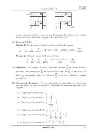 Soluções do Nível 1
                      qqqqqqqqqqqqqqqqqqqqqqqqqqqqqqqqqqqqqqqqqqqqqqqqqqqqqqqqqqqqqqq                                                qqqqqqqqqqqqqqqqqqqqqqqqqqqqqqqqqqqqqqqqqqqqqqqqqqqqqqqqqqqqqqqqqqqq
                                                                                  q                       qq
                                                                            B qqqq                         qq                          qq                                                q B                              qq
                                                                                                                                                                                                                           q
                                                                                  qqqqqqqqqqqqqqqqqq                                    qqqqqqqqqqqqqqqqqqqqqqqqqqqqqqqqqqqqq
                 entrada
                     qqqqqqqqqqqqqqqqqqqqqqqqqqqqqqqqqqqqqqqqqqqqqqqqqqq                                    qq                                                                                          qqqqqqqqqqqqqqqqq
                      qq                                           qq              qq                        qq                          qqq                                                                               qq
                       qq                                           qq              qq                        qq                           qq                                                                               qq
                        qq                                           qq              qq                        qq                           qq                                                                               qq
                                                                      qq              qq                        qq                                                                                                            qq
                         qq                                            qq              qq                        qq                          qq                                                                                q
                          qq                        qqqqqqqqqqqqqqqqqqqqqqqqqqqqqqq                               qq                          qq                          qqqqqqqqqqqqqqqqqqqqqqqqqqqqqqqqqqqqqqqqqqqqqq
                           qq                        qq                 qq              qq                         qq                          qq                          qq            qq             qq                     qq
                                                      qq                 qq G qq                                    qq                                                      qq            qq G q                                q
                            qqqqqqqqqqqqqqqqqqqqqqqqqqqqqqqqqqqqqqq                      qqqqqqqqqqqqqqqqqq                                     qq                           qq            qq
                                                                                                                                                                                            q            qqqqqqqqqqqqqqqqqq
                             qq                                                            qq                        qq                          qq                           qq
                              qq J                                                          qq                        qq                          qq J                         qqq
                                                                                             qq                        q                                                         q
                               qqqqqqqqqqqqqqqqqqqqqqqqqqqqqqqqqqqqqqqqqqqqqqqqqqqqqqqqqqqqqqqqq                                                   qqqqqqqqqqqqqqqqqqqqqqqqqqqqqqqqqqqqqqqqqqqqqqqqqqqqqqqqqqqqqqqq
                                                                                                                                                                                                                     saída



     Assim, o caminho mais curto entre a entrada de um andar até a saída do outro consiste
     em primeiro pegar o elevador B, depois o J e, por último, o G.

118. Soma de frações
     Solução 1: Transformando as frações em números decimais, obtemos
        1   1    1      1                                              909
          −   +     −       = 0,1 − 0,01 + 0,001 − 0,00001 = 0,0909 =        .
        10 100 1 000 10 000                                           10 000

     Solução 2: Efetuando a soma das frações, obtemos
                 1   1    1    1      1 000 − 100 + 10 − 1    909
                   −   +    −       =                      =        .
                 10 100 1000 10 000          10 000          10 000

                                                                 27
119. Biblioteca – Ao comprar 140 livros, a biblioteca ﬁcou com       do número de livros,
                                                                 25
                                   2                                2
     portanto, 140 corresponde a      dos livros da biblioteca. Se     corresponde a 140
                                  25                               25
              1                                     25
     livros,    corresponde a 140 ÷ 2 = 70 livros e    a 70 × 25 = 1 750 livros. A opção
             25                                     25
     correta é (a).

120. Comparação de frações – Para que uma fração seja menor do que 1, o numerador
     deve ser menor do que o denominador. Eliminando as repetições, obtemos a lista
     seguinte.
                                      1
      (a) 1 fração com denominador 2:
                                      2
                                       1    2
     (b) 2 frações com denominador 3:    e
                                       3    3
                                       1   2                                                                                              3
     (c) 2 frações com denominador 4: ,                                                                                          e
                                       4   4                                                                                              4
                                                                                                                           1/2

                                       1 2 3       4
     (d) 4 frações com denominador 5:    , ,   e
                                       5 5 5       5
                                       1   2   3     4                                                                                                                                5
      (e) 2 frações com denominador 6: ,     ,   ,                                                                                                                          e
                                       6   6   6     6                                                                                                                                6
                                                                                                                           1/3   1/2                     2/3

                                                                                                                       1 2 3 4 5   6
      (f) 6 frações com denominador 7:                                                                                  , , , ,  e
                                                                                                                       7 7 7 7 7   7
                                                                                                    OBMEP 2010                                                                                                                      143
 