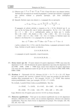 Soluções do Nível 1

                           +1        ×6         −14         ÷5
       (c) Observe que 7 − 8 − 48 − → 34 − 6,8. Como 6,8 não é um número inteiro,
                           →     →      −       →
           Antônio não vai soprá-lo ao ouvido do papagaio e, mesmo que soprasse, o papagaio
           não saberia realizar a primeira operação,              que seria multiplicar
           6,8 × 5.
      (d) Quando Antônio sopra um número n, o papagaio faz as operações

                              ×5          +14               ÷6   5n + 14 −1 5n + 14
                         n − 5n − → 5n + 14 −
                            →    −           →                           −→         − 1.
                                                                    6          6
           O papagaio só saberá calcular a resposta se 5n + 14 for divisível por 6, ou
           seja, se for da forma 6k, com k inteiro não-negativo. Se 5n + 14 = 6k, então
           5n + 2 = 6(k − 2) e, multiplicando ambos os lados por 5, resulta
           25n + 10 = 6(5k − 10), donde n + 24n = 25n = 6(5k − 10) − 12 + 2, ou seja,
           n = 6(5k − 12) + 2 − 24n = 6(5k − 12 − 4n) + 2. Assim, se Antônio sopra um
           número n da forma 6m + 2, o papagaio faz as operações
                                ×5                    +14                 ÷6         −1
                     6m + 2 − 30m + 10 − → 30m + 24 − 5m + 4 − 5m + 3
                             →          −            →        →

           e grita o número 5m + 3. Se n não for dessa forma, o papagaio permanece mudo.
           Logo, Antônio só pode soprar os números

                                                2, 8, 14, 20, 26, 32, 38, . . .

           e o papagaio só pode responder, respectivamente,

                                                3, 8, 13, 18, 23, 28, 33, . . . .


171. Soma maior que 34 – O maior número de quatro algarismos é 9 999, cuja soma dos
     algarismos é 4×9 = 36. Os números de quatro algarismos cuja soma dos algarismos é 35
     são 8 999, 9 899, 9 989 e 9 998. Logo, temos cinco números de quatro algarismos
     com soma dos seus algarismos maior do que 34, que são os números 8 999, 9 899, 9 989,
     9 998 e 9 999.

172. Nenhum 1 – Fatorando 111 111, obtemos 111 111 = 3 × 7 × 11 × 13 × 37. Segue
     daí que é possível, sim, escrever o número 111 111 como um produto de dois fatores,
     nenhum deles terminando em 1. Por exemplo, 111 111 = 3 × 37 037. Mas existem
     outras possibilidades, como, por exemplo, 111 111 = 7 × 15 873.
      Na verdade, é possível listar todas as possibilidades. São elas

                3 × 37 037,        7 × 15 873,        13 × 8 547,      33 × 3 367,   37 × 3 003,

                39 × 2 849,     77 × 1 443,           143 × 777,      259 × 429 e 273 × 407.
      Logo, Roberto tem 10 opções para escrever 111 111 na forma desejada.

173. Números equilibrados – Note que se um número equilibrado tem os três algarismos
     distintos, diferentes de zero, então, com os mesmos algarismos, obtemos seis números
     equilibrados. Para isso, basta trocar os algarismos de posição. Por exemplo, 123, 132,
     213, 231, 312 e 321.

158                                             OBMEP 2010
 