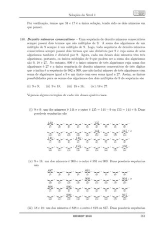 Soluções do Nível 1

     Por veriﬁcação, temos que 34 e 17 é a única solução, tendo sido os dois números em
     que pensei.


180. Dezoito números consecutivos – Uma sequência de dezoito números consecutivos
     sempre possui dois termos que são múltiplos de 9. A soma dos algarismos de um
     múltiplo de 9 sempre é um múltiplo de 9. Logo, toda sequência de dezoito números
     consecutivos sempre possui dois termos que são divisíveis por 9 e cuja soma de seus
     algarismos também é divisível por 9. Agora, cada um desses dois números têm três
     algarismos, portanto, os únicos múltiplos de 9 que podem ser a soma dos algarismos
     são 9, 18 e 27. No entanto, 999 é o único número de três algarismos cuja soma dos
     algarismos é 27 e a única sequência de dezoito números consecutivos de três dígitos
     que o inclua é a sequência de 982 a 999, que não inclui número de três algarismos com
     soma de algarismos igual a 9 e um único com essa soma igual a 27. Assim, as únicas
     possibilidades para as somas dos algarismos dos dois múltiplos de 9 da sequência são

     (i) 9 e 9;   (ii) 9 e 18;          (iii) 18 e 18;            (iv) 18 e 27.

     Vejamos alguns exemplos de cada um desses quatro casos.



      (i) 9 e 9: um dos números é 144 e o outro é 135 = 144 − 9 ou 153 = 144 + 9. Duas
          possíveis sequências são

                    130 ,           ,         ,         ,         , 135 ,             ,         ,         ,
                    1o        2o        3o        4o        5o        6o        7o        8o        9o
                          ,         ,         ,         ,         , 144 ,             ,         , 147 ; e
                    10o       11o       12o       13o       14o       15o       16o       17o       18o
                    141 ,           ,         , 144 ,             ,         ,         ,         ,         ,
                    1o        2o        3o        4o        5o        6o        7o        8o        9o
                          ,         ,         , 153 ,             ,         ,         ,         , 158 .
                    10o       11o       12o       13o       14o       15o       16o       17o       18o




     (ii) 9 e 18: um dos números é 900 e o outro é 891 ou 909. Duas possíveis sequências
          são
                    887 ,           ,         ,         , 891 ,             ,         ,         ,         ,
                    1o        2o        3o        4o        5o        6o        7o        8o        9o
                          ,         ,         ,         , 900 ,             ,         ,         , 904 ; e
                    10o       11o       12o       13o       14o       15o       16o       17o       18o
                    898 ,           , 900 ,             ,         ,         ,         ,         ,         ,
                    1o        2o        3o        4o        5o        6o        7o        8o        9o
                          ,         , 909 ,             ,         ,         ,         ,         , 915 .
                    10o       11o       12o       13o       14o       15o       16o       17o       18o



     (iii) 18 e 18: um dos números é 828 e o outro é 819 ou 837. Duas possíveis sequências

                                              OBMEP 2010                                                      161
 
