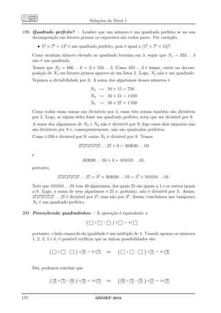 Soluções do Nível 1

199. Quadrado perfeito? – Lembre que um número é um quadrado perfeito se na sua
     decomposição em fatores primos os expoentes são todos pares. Por exemplo,
          • 54 × 76 × 132 é um quadrado perfeito, pois é igual a (52 × 73 × 13)2 .
      Como nenhum número elevado ao quadrado termina em 3, segue que N1 = 333 . . . 3
      não é um quadrado.
      Temos que N2 = 666 . . . 6 = 2 × 333 . . . 3. Como 333 . . . 3 é ímpar, então na decom-
      posição de N2 em fatores primos aparece só um fator 2. Logo, N2 não é um quadrado.
      Vejamos a divisibilidade por 3. A soma dos algarismos desses números é
                                       N3 ; 50 × 15 = 750
                                       N4 ; 50 × 21 = 1 050
                                       N5 ; 50 × 27 = 1 350
      Como todas essas somas são divisíveis por 3, essas três somas também são divisíveis
      por 3. Logo, se algum deles fosse um quadrado perfeito, teria que ser divisível por 9.
      A soma dos algarismos de N3 e N4 não é divisível por 9, logo esses dois números não
      são divisíveis por 9 e, consequentemente, não são quadrados perfeitos.
      Como 1 350 é divisível por 9, então N5 é divisível por 9. Temos

                                2727272727 . . . 27 ÷ 9 = 303030 . . . 03

      e
                                  303030 . . . 03 ÷ 3 = 101010 . . . 01,
      portanto,

                    2727272727 . . . 27 = 32 × 303030 . . . 03 = 33 × 101010 . . . 01.

      Note que 101010 . . . 01 tem 49 algarismos, dos quais 25 são iguais a 1 e os outros iguais
      a 0. Logo, a soma de seus algarismos é 25 e, portanto, não é divisível por 3. Assim,
      2727272727 . . . 27 é divisível por 33 , mas não por 34 . Assim, concluímos que tampouco
      N5 é um quadrado perfeito.

200. Preenchendo quadradinhos – A operação é equivalente a

                                         +    −        ×   = 4×


      portanto, o lado esquerdo da igualdade é um múltiplo de 4. Usando apenas os números
      1, 2, 3, 5 e 6, é possível veriﬁcar que as únicas possibilidades são

                    +    −      × 2 = 4× 1        ou        +     −        × 1 = 4× 2



      Daí, podemos concluir que

                  3 + 5 − 6     × 2 = 4× 1        ou       6 + 5 − 3       × 1 = 4× 2



170                                       OBMEP 2010
 