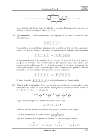 Soluções do Nível 1

                                                                 25

                                                    R
                                                    s       Es               Ss      Ps       O
                                                                                              s                      -
                                                        5                            10
                                                                       25



    Logo, Sininha está 20 m à frente de Elzinha e, portanto, Pulinha está 5 m à frente de
    Sininha. A ordem de chegada é O, P, S, E e R.

208. Que memória... – O número começa com 25 porque 52 é a única potência de 5 com
     dois algarismos.

                                                2       5                        .

    Os candidatos aos dois últimos algarismos são as potências de 2 com dois algarismos,
    a saber, 16, 32 e 64. Como 32 não serve, por apresentar o 2 repetido, temos as opções

                          2    5            1       6         ou       2         5            6       4 .

    O algarismo do meio é um múltiplo de 3, portanto, só pode ser 3, 6 ou 9, mas o 6
    não pode ser repetido. Para escolher entre as duas opções acima, basta lembrar que
    a soma dos cinco algarismos deve ser é ímpar e, como 2 + 5 é ímpar, a soma dos três
    últimos deve ser par. Assim, a segunda opção acima ﬁca descartada, pois não podemos
    completá-la com um múltiplo de 3, restando, apenas os números

                          2    5    3       1       6         ou       2         5   9        1       6 .

    O maior dos dois, 2    5   9        1    6 , é o código bancário de Esquecinaldo.

209. Uma fração irredutível – Para que a fração seja irredutível, o numerador e o de-
     nominador não podem ter fator comum. Começamos calculando os fatores primos de
     N = 2 × 3 × 4 × 5 × · · · × 10, que são

                      2 × 3 × 4 ×5 × 6 ×7 × 8 × 9 × 10 .
                                   22                   2×3                 23           32           2×5


    Logo, a decomposição de N em fatores primos é dada por

                                            N = 28 × 34 × 52 × 7.

    Podemos escolher diversas frações que satisfazem o problema, como segue.
                                                  1
      (i) Se o numerador é 1, temos a fração               .
                                              × × 52 × 7      28      34
     (ii) Se o numerador tem apenas um fator de N, temos as quatro frações

                       28                   34                            52                                  7
                               ;                    ;                                             e                   .
                   34 × 52 × 7          28 × 52 × 7                   28 × 34 × 7                      28   × 34 × 52

                                             OBMEP 2010                                                                   175
 