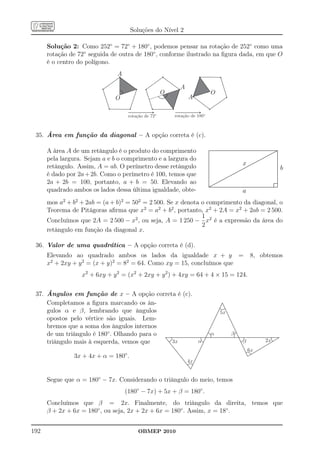 Soluções do Nível 2

      Solução 2: Como 252◦ = 72◦ + 180◦ , podemos pensar na rotação de 252◦ como uma
      rotação de 72◦ seguida de outra de 180◦ , conforme ilustrado na ﬁgura dada, em que O
      é o centro do polígono.
                               A

                                                           A
                                                     O                       O
                              O                                A

                                    rotação de 72º       rotação de 180º



 35. Área em função da diagonal – A opção correta é (c).

      A área A de um retângulo é o produto do comprimento                  ..............................................................................................
                                                                           ................................................................................................
                                                                           .
                                                                           .
                                                                           .
                                                                           .
                                                                           .
                                                                           .
                                                                           .
                                                                            .
                                                                                                                                                                              .....
                                                                                                                                                                             .....
                                                                                                                                                                                       ......
                                                                                                                                                                                  ..... .
                                                                                                                                                                                   .... .
                                                                                                                                                                                          ..
                                                                                                                                                                                       ... ..
                                                                                                                                                                                            .
                                                                                                                                                                                            .
                                                                                                                                                                                            .
                                                                                                                                                                                            .
                                                                                                                                                                         .....
      pela largura. Sejam a e b o comprimento e a largura do                                                                                                            .....
                                                                           .
                                                                           .
                                                                           .                                                                                                                .
                                                                                                                                                                                            .
                                                                                                                                                                                            .
                                                                           .
                                                                           .
                                                                           .
                                                                           .                                                                                     ..
                                                                                                                                                                  . .....
                                                                                                                                                                   .....                    .
                                                                                                                                                                                            .
                                                                                                                                                                                            .
                                                                                                                                                                                            .
                                                                           .
                                                                           .
                                                                           .                                                                              .. .....
                                                                                                                                                            .....                           .
                                                                                                                                                                                            .
                                                                                                                                                                                            .
                                                                                                                                   x
                                                                           .                                                                               .
                                                                           .
                                                                           .
                                                                           .                                                                       ..
                                                                                                                                                    ......
                                                                                                                                                     .....
                                                                                                                                                                                            .
                                                                                                                                                                                            .
                                                                                                                                                                                            .
      retângulo. Assim, A = ab. O perímetro desse retângulo
                                                                           .                                                                                                                .
                                                                           .
                                                                           .
                                                                           .                                                                ..
                                                                                                                                             ......
                                                                                                                                              .....                                         .
                                                                                                                                                                                            .
                                                                                                                                                                                            .
                                                                                                                                                                                                b
                                                                           .                                                                                                                .
                                                                           .
                                                                           .
                                                                           .                                                          ..
                                                                                                                                      . .....
                                                                                                                                       .....                                                .
                                                                                                                                                                                            .
                                                                                                                                                                                            .
                                                                                                                                                                                            .
                                                                           .
                                                                           .
                                                                           .
                                                                           .                                                   ..
                                                                                                                                ......
                                                                                                                                 .....                                                      .
                                                                                                                                                                                            .
                                                                                                                                                                                            .
                                                                                                                                                                                            .
                                                                           .
                                                                           .                                               .....
                                                                                                                          .....                                                             .
                                                                                                                                                                                            .
      é dado por 2a + 2b. Como o perímetro é 100, temos que
                                                                           .
                                                                           .                                            ..
                                                                                                                         .                                                                  .
                                                                                                                                                                                            .
                                                                           .
                                                                           .
                                                                           .
                                                                           .                                     ..
                                                                                                                  . .....
                                                                                                                   .....                                                                    .
                                                                                                                                                                                            .
                                                                                                                                                                                            .
                                                                           .
                                                                           .
                                                                           .
                                                                           .                              ..
                                                                                                           . .....
                                                                                                            .....                                                                           .
                                                                                                                                                                                            .
                                                                                                                                                                                            .
                                                                                                                                                                                            .
                                                                           .
                                                                           .
                                                                           .
                                                                           .                       ..
                                                                                                    . .....
                                                                                                     .....                                                                                  .
                                                                                                                                                                                            .
                                                                                                                                                                                            .
                                                                                                                                                                                            .
                                                                                              .....
                                                                                              .....
      2a + 2b = 100, portanto, a + b = 50. Elevando ao
                                                                           .
                                                                           .
                                                                           .                                                                                                                .
                                                                                                                                                                                            .
                                                                                                                                                                                            .
                                                                                            ..
                                                                                             .                                                                                              .
                                                                           .
                                                                           .
                                                                           .
                                                                           .         ........
                                                                                       .....                                                                                            . .
                                                                                                                                                                                            .
                                                                                                                                                                                            .
                                                                           . ........
                                                                           . ........
                                                                           .                                                                                                           ......
                                                                                                                                                                                       .....
                                                                                                                                                                                       . .
                                                                           .                                                                                                           . .  .
                                                                           ................................................................................................
                                                                           . ...
                                                                           ..............................................................................................
                                                                           ..                                                                                                          . .  .
      quadrado ambos os lados dessa última igualdade, obte-                                                                        a
      mos a2 + b2 + 2ab = (a + b)2 = 502 = 2 500. Se x denota o comprimento da diagonal, o
      Teorema de Pitágoras aﬁrma que x2 = a2 + b2 , portanto, x2 + 2A = x2 + 2ab = 2 500.
                                                              1
      Concluímos que 2A = 2 500 − x2 , ou seja, A = 1 250 − x2 é a expressão da área do
                                                              2
      retângulo em função da diagonal x.

 36. Valor de uma quadrática – A opção correta é (d).
      Elevando ao quadrado ambos os lados da igualdade x + y =                                                                                 8, obtemos
      x2 + 2xy + y 2 = (x + y)2 = 82 = 64. Como xy = 15, concluímos que
                  x2 + 6xy + y 2 = (x2 + 2xy + y 2 ) + 4xy = 64 + 4 × 15 = 124.


 37. Ângulos em função de x – A opção correta é (c).
     Completamos a ﬁgura marcando os ân-
     gulos α e β, lembrando que ângulos                                                      5x
     opostos pelo vértice são iguais. Lem-
     bremos que a soma dos ângulos internos
     de um triângulo é 180◦ . Olhando para o                                  a                                 b
     triângulo mais à esquerda, vemos que    3x      a                                                                             b                                    2x
                                                                                                                                          6x
               3x + 4x + α = 180◦ .
                                                               4x


      Segue que α = 180◦ − 7x. Considerando o triângulo do meio, temos
                                   (180◦ − 7x) + 5x + β = 180◦ .
      Concluímos que β = 2x. Finalmente, do triângulo da direita, temos que
      β + 2x + 6x = 180◦ , ou seja, 2x + 2x + 6x = 180◦ . Assim, x = 18◦ .


192                                     OBMEP 2010
 