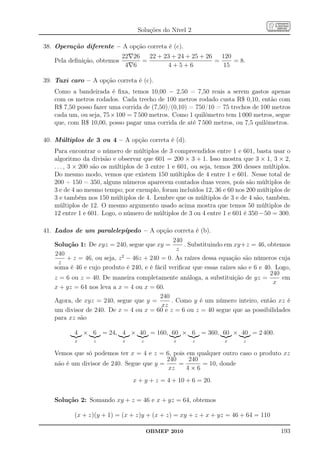 Soluções do Nível 2

38. Operação diferente – A opção correta é (c).
                             22∇26   22 + 23 + 24 + 25 + 26   120
    Pela deﬁnição, obtemos         =                        =     = 8.
                              4∇6          4+5+6              15

39. Taxi caro – A opção correta é (c).
    Como a bandeirada é ﬁxa, temos 10,00 − 2,50 = 7,50 reais a serem gastos apenas
    com os metros rodados. Cada trecho de 100 metros rodado custa R$ 0,10, então com
    R$ 7,50 posso fazer uma corrida de (7,50)/(0,10) = 750/10 = 75 trechos de 100 metros
    cada um, ou seja, 75×100 = 7 500 metros. Como 1 quilômetro tem 1 000 metros, segue
    que, com R$ 10,00, posso pagar uma corrida de até 7 500 metros, ou 7,5 quilômetros.

40. Múltiplos de 3 ou 4 – A opção correta é (d).
    Para encontrar o número de múltiplos de 3 compreendidos entre 1 e 601, basta usar o
    algoritmo da divisão e observar que 601 = 200 × 3 + 1. Isso mostra que 3 × 1, 3 × 2,
    . . . , 3 × 200 são os múltiplos de 3 entre 1 e 601, ou seja, temos 200 desses múltiplos.
    Do mesmo modo, vemos que existem 150 múltiplos de 4 entre 1 e 601. Nesse total de
    200 + 150 = 350, alguns números aparecem contados duas vezes, pois são múltiplos de
    3 e de 4 ao mesmo tempo; por exemplo, foram incluídos 12, 36 e 60 nos 200 múltiplos de
    3 e também nos 150 múltiplos de 4. Lembre que os múltiplos de 3 e de 4 são, também,
    múltiplos de 12. O mesmo argumento usado acima mostra que temos 50 múltiplos de
    12 entre 1 e 601. Logo, o número de múltiplos de 3 ou 4 entre 1 e 601 é 350 − 50 = 300.

41. Lados de um paralelepípedo – A opção correta é (b).
                                                240
    Solução 1: De xyz = 240, segue que xy =         . Substituindo em xy+z = 46, obtemos
                                                 z
    240
        + z = 46, ou seja, z 2 − 46z + 240 = 0. As raízes dessa equação são números cuja
     z
    soma é 46 e cujo produto é 240, e é fácil veriﬁcar que essas raízes são e 6 e 40. Logo,
                                                                                    240
    z = 6 ou z = 40. De maneira completamente análoga, a substituição de yz =           em
                                                                                     x
    x + yz = 64 nos leva a x = 4 ou x = 60.
                                          240
    Agora, de xyz = 240, segue que y =         . Como y é um número inteiro, então xz é
                                           xz
    um divisor de 240. De x = 4 ou x = 60 e z = 6 ou z = 40 segue que as possibilidades
    para xz são

           4 × 6 = 24, 4 × 40 = 160, 60 × 6 = 360, 60 × 40 = 2 400.
           x      z          x      z            x       z          x      z

    Vemos que só podemos ter x = 4 e z = 6, pois em qualquer outro caso o produto xz
                                           240    240
    não é um divisor de 240. Segue que y =     =      = 10, donde
                                           xz    4×6
                                 x + y + z = 4 + 10 + 6 = 20.


    Solução 2: Somando xy + z = 46 e x + yz = 64, obtemos

           (x + z)(y + 1) = (x + z)y + (x + z) = xy + z + x + yz = 46 + 64 = 110

                                        OBMEP 2010                                       193
 