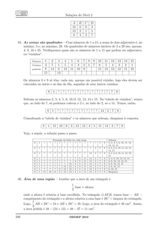 Soluções do Nível 2

                                                                           A           B       C            D
                                                                           18          0       0            3
                                                                           13          2       1            5
                                                                            8          4       2            7

 85. As somas são quadrados – Com números de 1 a 15, a soma de dois adjacentes é, no
     mínimo, 3 e, no máximo, 29. Os quadrados de números inteiros de 3 a 29 são, apenas,
     4, 9, 16 e 25. Veriﬁquemos quais são os números de 1 a 15 que podem ser adjacentes,
     ou “vizinhos”.

            Números      1            2        3           4           5            6          7        8       9           10       11         12     13       14    15
            Vizinhos     3            7        1           5           4            3          2        1       7            6        5          4      3        2     1
            possíveis    8           14        6          12          11           10          9                            15       14         13     12       11    10
                        15                    13

      Os números 8 e 9 só têm, cada um, apenas um possível vizinho, logo eles devem ser
      colocados no início e no ﬁm da ﬁla, seguidos de seus únicos vizinhos.

                             8        1       ?        ?          ?        ?       ?       ?        ?           ?       ?        ?       ?      7    9

      Sobram os números 2, 3, 4, 5, 6, 10,11 12, 13, 14 e 15. Na “tabela de vizinhos”, vemos
      que, ao lado do 7, só podemos colocar o 2 e, ao lado do 2, só o 14. Temos, então,

                             8        1       ?       ?        ?           ?       ?       ?        ?       ?           ?    14          2       7    9

      Consultando a “tabela de vizinhos” e os números que sobram, chegamos à resposta.

                        8    1        15          10          6        3        13         12           4           5       11       14         2     7     9

      Veja, a seguir, a solução passo a passo.
                                      Formação da linha em cada etapa                                                                        Sobram
              8   1     ?        ?     ?   ?    ?     ?   ?   ?    ?                                        ?       ?       7        9       2, 3, 4, 5, 6, 10, 11, 12,
                                                                                                                                             13, 14, 15
              8   1     ?        ?        ?       ?       ?           ?        ?       ?       ?            ?       2       7        9       3, 4, 5, 6, 10, 11, 12, 13,
                                                                                                                                             14, 15
              8   1     ?        ?        ?       ?       ?           ?        ?       ?       ?        14          2       7        9       3, 4, 5, 6, 10, 11, 12, 13,
                                                                                                                                             15
              8   1      ?        ?       ?       ?        ?           ?       ?       5       11       14          2       7        9       3, 4, 6, 10, 12, 13, 15
              8   1      ?        ?       ?       ?        ?           ?       4       5       11       14          2       7        9       3, 6, 10, 12, 13, 15
              8   1      ?        ?       ?       ?        ?          12       4       5       11       14          2       7        9       3, 6, 10, 13, 15
              8   1      ?        ?       ?       ?       13          12       4       5       11       14          2       7        9       3, 6, 10, 15
              8   1      ?        ?       ?       3       13          12       4       5       11       14          2       7        9       6, 10, 15
              8   1     15       10       6       3       13          12       4       5       11       14          2       7        9       Resposta


 86. Área de uma região – Lembre que a área de um triângulo é
                                                                           1
                                                                             base × altura,
                                                                           2
      onde a altura é relativa à base escolhida. No triângulo △AEB, temos base = AB =
      comprimento do retângulo e a altura relativa a essa base é BC = largura do retângulo.
            1
      Logo, AB × BC = 24 e AB × BC = 48. Logo, a área do retângulo é 48 cm2 . Assim,
            2
      a área pedida é 48 − (24 + 13) = 48 − 37 = 11 cm2 .

206                                                                   OBMEP 2010
 