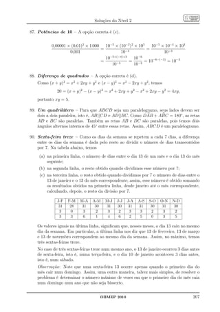 Soluções do Nível 2

87. Potências de 10 – A opção correta é (c).


           0,00001 × (0,01)2 × 1 000   10−5 × (10−2 )2 × 103   10−5 × 10−4 × 103
                                     =                       =
                    0,001                      10−3                  10−3
                                       10−5+(−4)+3     10−6
                                     =             = −3 = 10−6−(−3) = 10−3
                                          10−3         10

88. Diferença de quadrados – A opção correta é (d).
   Como (x + y)2 = x2 + 2xy + y 2 e (x − y)2 = x2 − 2xy + y 2 , temos
              20 = (x + y)2 − (x − y)2 = x2 + 2xy + y 2 − x2 + 2xy − y 2 = 4xy,
   portanto xy = 5.

89. Um quadrilátero – Para que ABCD seja um paralelogramo, seus lados devem ser
    dois a dois paralelos, isto é, AB||CD e AD||BC. Como DAB + ABC = 180◦ , as retas
    AD e BC são paralelas. Também as retas AB e DC são paralelas, pois temos dois
    ângulos alternos internos de 45◦ entre essas retas. Assim, ABCD é um paralelogramo.

90. Sexta-feira treze – Como os dias da semana se repetem a cada 7 dias, a diferença
    entre os dias da semana é dada pelo resto ao dividir o número de dias transcorridos
    por 7. Na tabela abaixo, temos
    (a) na primeira linha, o número de dias entre o dia 13 de um mês e o dia 13 do mês
        seguinte;
    (b) na segunda linha, o resto obtido quando dividimos esse número por 7;
     (c) na terceira linha, o resto obtido quando dividimos por 7 o número de dias entre o
         13 de janeiro e o 13 do mês correspondente; assim, esse número é obtido somando
         os resultados obtidos na primeira linha, desde janeiro até o mês correspondente,
         calculando, depois, o resto da divisão por 7.

              J-F   F-M   M-A    A-M   M-J    J-J   J-A   A-S   S-O   O-N   N-D
              31     28    31     30   31     30     31   31     30    31    30
               3     0      3      2    3      2     3     3     2      3    2
               3     3      6      1    4      6     2     5     0      3    5

   Os valores iguais na última linha, signiﬁcam que, nesses meses, o dia 13 caiu no mesmo
   dia da semana. Em particular, a última linha nos diz que 13 de fevereiro, 13 de março
   e 13 de novembro correspondem ao mesmo dia da semana. Assim, no máximo, temos
   três sextas-feiras treze.
   No caso de três sextas-feiras treze num mesmo ano, o 13 de janeiro ocorreu 3 dias antes
   de sexta-feira, isto é, numa terça-feira, e o dia 10 de janeiro aconteceu 3 dias antes,
   isto é, num sábado.
   Observação: Note que uma sexta-feira 13 ocorre apenas quando o primeiro dia do
   mês cair num domingo. Assim, uma outra maneira, talvez mais simples, de resolver o
   problema é determinar o número máximo de vezes em que o primeiro dia do mês caia
   num domingo num ano que não seja bissexto.


                                     OBMEP 2010                                       207
 