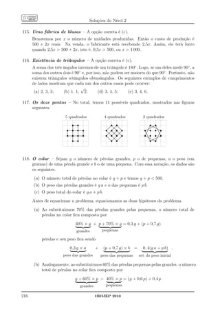 Soluções do Nível 2

115. Uma fábrica de blusas – A opção correta é (c).
      Denotemos por x o número de unidades produzidas. Então o custo de produção é
      500 + 2x reais. Na venda, o fabricante está recebendo 2,5x. Assim, ele terá lucro
      quando 2,5x  500 + 2x, isto é, 0,5x  500, ou x  1 000.

116. Existência de triângulos – A opção correta é (c).
      A soma dos três ângulos internos de um triângulo é 180◦ . Logo, se um deles mede 90◦ , a
      soma dos outros dois é 90◦ e, por isso, não podem ser maiores do que 90◦ . Portanto, não
      existem triângulos retângulos obtusângulos. Os seguintes exemplos de comprimentos
      de lados mostram que cada um dos outros casos pode ocorrer:
                                √
       (a) 2, 3, 3;   (b) 1, 1, 2;         (d) 3, 4, 5;   (e) 3, 4, 6.

117. Os doze pontos – No total, temos 11 possíveis quadrados, mostrados nas ﬁguras
     seguintes.

                        5 quadrados                                4 quadrados                                  2 quadrados
                                   s
                                   ...........
                                   ...........
                                    .         s
                                              .                                  s ...
                                                                                  ...
                                                                                    ..       s  ..
                                                                                               ...
                                                                                                ..                               s ... ...
                                                                                                                                   .         s
                                                                                                                                 . .............
                                                                                                                                 .. ...... ...
                         s         s          s         s            s           s           s            s         s            s           s            s
                                   .          .                                 .. ... .. ...
                                   .
                                   .
                                   .
                                   .
                                              .
                                              .
                                              .
                                              .                             .. .. ........ ....
                                                                              .. ....... ....                                   . ..............
                                                                                                                                       .
                                                                                                                               ....... .........
                                                                          ....            ..                                   . ...
                                   .
                                   .
                                   .          .
                                              .
                                              .                        ..
                                                                       ..
                                                                          ..             ....
                                                                                           ..
                                                                                        .. ...
                                                                                       .. ...
                                                                                                    ..
                                                                                                    ..
                                                                                                     ..                      ...
                                                                                                                            ....
                                                                                                                         .....
                                                                                                                                                .....
                                                                                                                                                  .....
                                   .          .
                         ................................
                                   ......................           ....              .. ....          ..
                                                                                                        ..              .....
                                                                                                                    .... .
                                                                                                                                                  .. ...
                                                                                                                                                   .. ...
                         ...........
                          .        .
                                   .          .
                                              .
                                              .         .           .. ..... ..... ...
                                                                    ... ..... ...... ...
                                                                     .
                                                                      .. .... . .. .. ...                 .         ...
                                                                                                                     .
                                                                                                                    .. ..                           .. ...
                                                                        .. .. . .. .. .. .. .                                                        .. ..

                         s         s          s         s            s           s           s            s         s            s           s            s
                         .
                         .
                         .
                         .
                         .
                                   .
                                   .
                                   .
                                   .
                                              .
                                              .
                                              .
                                              .
                                                        .
                                                        .
                                                        .
                                                        .                .. . . .. ..
                                                                          ....            .. . .....
                                                                                          .        ..                 ..
                                                                                                                       ..                              ..
                         .
                         .
                         .
                         .
                         .
                                   .
                                   .
                                   .
                                   .
                                   .
                                              .
                                              .
                                              .
                                              .
                                              .
                                                        .
                                                        .
                                                        .
                                                        .
                                                        .              .. .. . . .. . ... .
                                                                            .
                                                                         ...... ........ ........
                                                                          ..... ... ... ... ...
                                                                                                   .
                                                                                                                      ....
                                                                                                                       ...                            ...
                                                                                                                                                      ...
                                   .          .         .
                         ................................
                                   .          .         .
                         ................................
                          .                                          .. ...
                                                                     .. ....
                                                                    ..               .
                                                                                    ..        ....
                                                                                              ....
                                                                                                .        ..
                                                                                                         ..
                                                                                                          .         .... ..
                                                                                                                     .. .
                                                                                                                     . ... .                        . .
                                                                                                                                                    .......
                                   .
                                   .          .
                                              .                      ..
                                                                     ..              .. ...
                                                                                      .. ...            ..
                                                                                                        ..            . .. .                       . . ..
                                                                                                                                                  ....
                                   s          s                                  s           s                                   s           s
                                                                                      .. . .             .
                                   .
                                   .
                                   .
                                   .
                                              .
                                              .
                                              .
                                              .
                                                                       ..
                                                                       .. ..
                                                                          ..
                                                                           ..           .. ..
                                                                                         ..
                                                                                          ..         ...
                                                                                                    ...
                                                                                                                           .....
                                                                                                                            .....
                                                                                                                               ....... .........
                                                                                                                               ........ .............
                                   .
                                   .
                                   .          .
                                              .
                                              .                              .. ..... ....
                                                                              .. ...... ...
                                                                               .. . ..... ...                                          . . .
                                   .
                                   .
                                   ...........
                                   .
                                              .
                                              .
                                              .
                                              .                                  .. .. .....
                                                                                 ...
                                                                                  ....        ...
                                                                                               ...                               .. ......... ..
                                                                                                                                      ..... ..
                                                                                                                                       . .....
                                                                                                                                  ..... ...
                                   ...........
                                    .                                               .            .                                 ..




118. O colar – Sejam g o número de pérolas grandes, p o de pequenas, a o peso (em
     gramas) de uma pérola grande e b o de uma pequena. Com essa notação, os dados são
     os seguintes.
      (a) O número total de pérolas no colar é g + p e temos g + p  500.
      (b) O peso das pérolas grandes é g a e o das pequenas é p b.
       (c) O peso total do colar é g a + p b.
      Antes de equacionar o problema, equacionamos as duas hipóteses do problema.
      (a) Ao substituirmos 70% das pérolas grandes pelas pequenas, o número total de
          pérolas no colar ﬁca composto por

                                        30% × g + p + 70% × g = 0,3 g + (p + 0,7 g)
                                           grandes                pequenas

           pérolas e seu peso ﬁca sendo

                              0,3 g × a                       +    (p + 0,7 g) × b =                            0, 4(g a + p b) .
                      peso das grandes                            peso das pequenas                           40%     do peso inicial

      (b) Analogamente, ao substituirmos 60% das pérolas pequenas pelas grandes, o número
          total de pérolas no colar ﬁca composto por

                                        g + 60% × p + 40% × p = (g + 0,6 p) + 0,4 p
                                                  grandes           pequenas

216                                                           OBMEP 2010
 