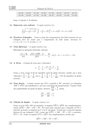 Soluções do Nível 2

           132 546   132 645   135 246       135 264    135 426      136 245   136 254   136 425
           142 536   142 635   145 236       145 326    146 235      146 325   153 246   154 236

      Logo, a resposta é 16 sábados.

135. Expressão com radicais – A opção correta é (e).

                               √         4          √       2          √             √
                     1+   1+       1         = 1+       2       = 1 + 2 2 + 2 = 3 + 2 2.


136. Possíveis triângulos – Como a soma dos comprimentos dos lados menores de um
     triângulo deve ser maior que o comprimento do lado maior, devemos ter
     a + (a + 2)  a + 5, ou seja, a  3.

137. Uma diferença – A opção correta é (a).
      Efetuando as operações indicadas, obtemos
                         √      √
             −0,1 × 20     0,4 ( 0,09 − 1)      20
                       −        √           = − − (0, 3 − 1) = −4 + 0,7 = −3,3.
                0,5               0,4           5


138. A Terra – A fração de terra que é cultivada é

                                         2 1  15 − 6 − 5   4
                                   1−     − =            =    .
                                         5 3      15       15
      Como a terra ocupa 3/10 da superfície total do globo terrestre, resulta que a área
                  4   3     2           2    2    4     8
      cultivada é   ×   =     , isto é,    =   × =         = 8% da superfície do globo
                  15 10    25           25   25 4      100
      terrestre.

139. Uma fração – A ﬁgura mostra que M N é paralelo a BC, portanto, os triângulos
     ABC e AM N são semelhantes e, por isso, seus lados são proporcionais. Usando o lado
                                                  AM      4
     dos quadradinhos da grade da ﬁgura, obtemos       = . Assim,
                                                   AB     7
                                             AN   AM  4
                                                =    = .
                                             AC   AB  7


140. Cálculo de ângulo – A opção correta é (c).
      Como as retas P Q e RS são paralelas, os ângulos T W S e QT W são complementares.
      Assim, QT W = 180◦ − 110◦ = 70◦ . Por outro lado, sabemos que o triângulo △U T V é
      isósceles, portanto, os ângulos em U e em V são iguais. Usando que a soma dos ângulos
      internos de um triângulo é 180◦ , vemos que 2T U V = 180◦ − 70◦ = 110◦ e, portanto,
      T U V = 55◦ . Como os ângulos T U V e QU V são complementares, resulta que

                                       QU V = 180◦ − 55◦ = 125◦ .

222                                          OBMEP 2010
 