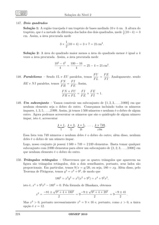 Soluções do Nível 2

147. Dois quadrados
      Solução 1: A região tracejada é um trapézio de bases medindo 10 e 4 cm. A altura do
                                                                               1
      trapézio, que é a metade da diferença dos lados dos dois quadrados, mede 2 (10−4) = 3
      cm. Assim, a área procurada mede
                                    1
                                 3 × (10 + 4) = 3 × 7 = 21 cm2 .
                                    2

      Solução 2: A área do quadrado maior menos a área do quadrado menor é igual a 4
      vezes a área procurada. Assim, a área procurada mede

                             102 − 42   100 − 16
                                      =          = 25 − 4 = 21 cm2 .
                                 4          4

                                                  FU   FE
148. Paralelismo – Sendo IL e EU paralelos, temos    =    . Analogamente, sendo
                                                  FL   FI
                               FN   FI
     RE e N I paralelos, temos    =    . Assim,
                               FR   FE
                                     FN × FU   FI   FE
                                             =    ×    = 1.
                                     FR × FL   FE   FI

149. Um subconjunto – Vamos construir um subconjunto de {1, 2, 3, . . . , 3 000} em que
     nenhum elemento seja o dobro do outro. Começamos incluindo todos os números
     ímpares, 1, 3, 5, . . . , 2 999. Assim, já temos 1 500 números e nenhum é o dobro de algum
     outro. Agora podemos acrescentar os números que são o quádruplo de algum número
     ímpar, isto é, acrescentar

                               4 × 1 , 4 × 3 , 4 × 5 , . . . , 4 × 749 .
                                 4       12      20             2 996

      Essa lista tem 749 números e nenhum deles é o dobro do outro; além disso, nenhum
      deles é o dobro de um número ímpar.
      Logo, nosso conjunto já possui 1 500 + 749 = 2 249 elementos. Basta tomar qualquer
      subconjunto com 2 000 elementos para obter um subconjunto de {1, 2, 3, . . . , 3 000} em
      que nenhum elemento é o dobro do outro.

150. Triângulos retângulos – Observemos que os quatro triângulos que aparecem na
     ﬁgura são triângulos retângulos, dois a dois semelhantes, portanto, seus lados são
     proporcionais. Em particular, temos 9/x = y/20, ou seja, 180 = xy. Além disso, pelo
     Teorema de Pitágoras, temos y 2 = x2 + 92 , de modo que

                             1802 = x2 y 2 = x2 (x2 + 92 ) = x4 + 92 x2 ,

      isto é, x4 + 92 x2 − 1802 = 0. Pela fórmula de Bhaskara, obtemos
                              √                        √
                  2    −81 ± 94 + 4 × 1802        −9 ± 92 + 4 × 202     −9 ± 41
                 x =                          =9                     =9         .
                                 2                        2                2
      Mas x2  0, portanto necessariamente x2 = 9 × 16 e, portanto, como x  0, a única
      opção é x = 12.

224                                     OBMEP 2010
 
