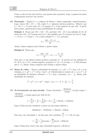 Soluções do Nível 2

      Como o cubo só tem oito vértices, esse passeio não é possível. Logo, o passeio de maior
      comprimento percorre oito arestas.

166. Promoção – Sejam b e c o número de blusas e calças compradas, respectivamente.
     Logo, temos 15b + 17c = 143, sendo b e c números inteiros positivos. Observe que
     b  10 e c  9, pois tanto 15 × 10 quanto 17 × 9 são maiores do que 143. A partir
     deste ponto, apresentamos duas possibilidades de solução.
      Solução 1: Temos que 15b = 143 − 17c, portanto 143 − 17c é um múltiplo de 15, de
      modo que 143 − 17c termina em 0 ou 5. Isso signiﬁca que 17c termina em 3 ou 8. Logo,
      c = 9 ou c = 4. Como c  9, a única solução é c = 4 e, portanto,
                                            143 − 17 × 4
                                       b=                = 5.
                                                 15
      Assim, Joana comprou cinco blusas e quatro calças.
      Solução 2: Temos que
                                      143 − 17c       8 − 2c
                                 b=             =9−c+        .
                                         15             15
      Note que c é um número inteiro positivo, portanto, 8 − 2c precisa ser um múltiplo de
      15. Se 8 − 2c ≥ 15, c resulta negativo, portanto, 8 − 2c = 0, ou seja, c = 4. Daí obtemos
      que b = 5. Assim, Joana comprou cinco blusas e quatro calças.

167. Soma de cubos – Temos a identidade do binômio, (x + y)2 = x2 + 2xy + y 2 , e a do
     trinômio, (x + y)3 = x3 + 3x2 y + 3xy 2 + y 3 . Substituindo os valores de x + y e x2 + y 2
     na identidade do binômio, obtemos 1 = 2 + 2xy e, portanto, xy = − 1 . Assim, pela
                                                                                2
     identidade do trinômio,
                                                                              5
                     x3 + y 3 = (x + y)3 − 3xy(x + y) = 1 − 3 · −   1
                                                                    2
                                                                        ·1=     .
                                                                              2


                                                                   distância
168. O revezamento em uma corrida – Como velocidade =                        , ou seja, tempo =
                                                                    tempo
       distância
                 , o tempo gasto por João foi de
      velocidade
                          21        9          9
                     t=      h= 1+    h = 1h +    × 60 min = 1h45min.
                          12       12          12
      Logo, Carlos precisa completar a prova em um tempo inferior a

                           (2h48min) − (1h45min) = 1h3min = 63min.
                                                                 21
      Para isso, sua velocidade v, em km/min, deve satisfazer       = t  63, ou seja,
                                                                 v
                                21  1         60
                           v      = km/min =    km/h = 20 km/h.
                                63  3         3
      Logo, Carlos deve correr com uma velocidade superior a 20 km/h.


232                                     OBMEP 2010
 