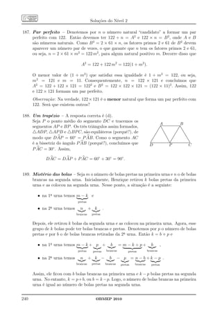 Soluções do Nível 2

187. Par perfeito – Denotemos por n o número natural “candidato” a formar um par
     perfeito com 122. Então devemos ter 122 + n = A2 e 122 × n = B 2 , onde A e B
     são números naturais. Como B 2 = 2 × 61 × n, os fatores primos 2 e 61 de B 2 devem
     aparecer um número par de vezes, o que garante que n tem os fatores primos 2 e 61,
     ou seja, n = 2 × 61 × m2 = 122 m2 , para algum natural positivo m. Decorre disso que

                                A2 = 122 + 122 m2 = 122(1 + m2 ).

      O menor valor de (1 + m2 ) que satisfaz essa igualdade é 1 + m2 = 122, ou seja,
      m2 = 121 e m = 11. Consequentemente, n = 122 × 121 e concluímos que
      A2 = 122 + 122 × 121 = 1222 e B 2 = 122 × 122 × 121 = (122 × 11)2 . Assim, 122
      e 122 × 121 formam um par perfeito.
      Observação: Na verdade, 122 × 121 é o menor natural que forma um par perfeito com
      122. Será que existem outros?

188. Um trapézio – A resposta correta é (d).
     Seja P o ponto médio do segmento DC e tracemos os
                                                                                                            A                                                  B
     segmentos AP e BP . Os três triângulos assim formados,                                              ..
                                                                                                          .
                                                                                                              ..........................................
                                                                                                               ........................................
                                                                                                             ...
                                                                                                                 .
                                                                                                            .. ...
                                                                                                           .. ...
                                                                                                                                                         ..
                                                                                                                                                        .. .
                                                                                                                                                       .. ..
                                                                                                                                                      .. ...
                                                                                                                                                     .. ..   .
                                                                                                                    ..                              ..        ..
     △ADP, △AP B e △BP C, são equiláteros (porquê?), de
                                                                                                        ..
                                                                                                       ..            ..                            ..
                                                                                                                                                   .           ...
                                                                                                                                                                 .
                                                                                                    ...
                                                                                                     ..               ..
                                                                                                                       ..                       ..
                                                                                                                                                  .
                                                                                                                                                 ..               ..
                                                                                                                                                                   ...
                                                                                                   ..
                                                                                                  ..                    ..
                                                                                                                         ..                    ..
                                                                                                                                              ..
                                                                                                                                                                     ...
                                                                                                                                                                       .
                                                                                                 ..
                                                                                                ..                        ..
                                                                                                                           ..               ..
                                                                                                                                             ..                         ..
                                                                                                                                                                         ...
     modo que DAP = 60◦ = P AB. Como o segmento AC                                             ..                                           .                              .
                                                                                              ..
                                                                                              .                             ..
                                                                                                                             ..           ..
                                                                                                                                          ..                                ..
                                                                                                                                                                             ...
                                                                                           ...
                                                                                             .                                ..
                                                                                                                               ..       ..
                                                                                                                                         .                                     ...
                                                                                         ..
                                                                                          ..                                    .. .....
                                                                                                                                      .
                                                                                                                                                                                 ...
                                                                                                                                                                                   .
                                                                                       ..
                                                                                        .                                        .. ..                                              ..
                                                                                                                                                                                     .
     é a bissetriz do ângulo P AB (porquê?), concluímos que
                                                                                       .                                            .                                                 ..
                                                                                     ........................................ .......................................
                                                                                      .
                                                                                                                                  .
                                                                                     ................................................................................
                                                                                                                                   ..
                                                                                                                                    .                                                  ..
                                                                                    D                                              P                                               C
     P AC = 30◦ . Assim,

             DAC = DAP + P AC = 60◦ + 30◦ = 90◦ .


189. Mistério das bolas – Seja m o número de bolas pretas na primeira urna e n o de bolas
     brancas na segunda urna. Inicialmente, Henrique retirou k bolas pretas da primeira
     urna e as colocou na segunda urna. Nesse ponto, a situação é a seguinte:

        • na 1a urna temos m − k e
                              pretas

        • na 2a urna temos     n       + k       .
                             brancas    pretas


      Depois, ele retirou k bolas da segunda urna e as colocou na primeira urna. Agora, esse
      grupo de k bolas pode ter bolas brancas e pretas. Denotemos por p o número de bolas
      pretas e por b o de bolas brancas retiradas da 2a urna. Então k = b + p e

        • na 1a urna temos m − k + p +                  b      = m − k + p+            b                    ,
                              pretas    pretas       brancas         pretas        brancas

        • na 2a urna temos     n       + k −           b       − p = n − b +k − p .
                             brancas    pretas       brancas    pretas   brancas        pretas


      Assim, ele ﬁcou com b bolas brancas na primeira urna e k − p bolas pretas na segunda
      urna. No entanto, k = p+b, ou b = k −p. Logo, o número de bolas brancas na primeira
      urna é igual ao número de bolas pretas na segunda urna.


240                                       OBMEP 2010
 